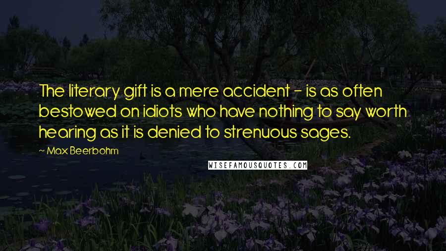 Max Beerbohm Quotes: The literary gift is a mere accident - is as often bestowed on idiots who have nothing to say worth hearing as it is denied to strenuous sages.