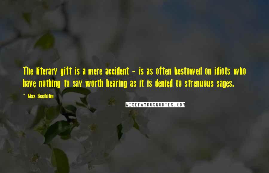 Max Beerbohm Quotes: The literary gift is a mere accident - is as often bestowed on idiots who have nothing to say worth hearing as it is denied to strenuous sages.