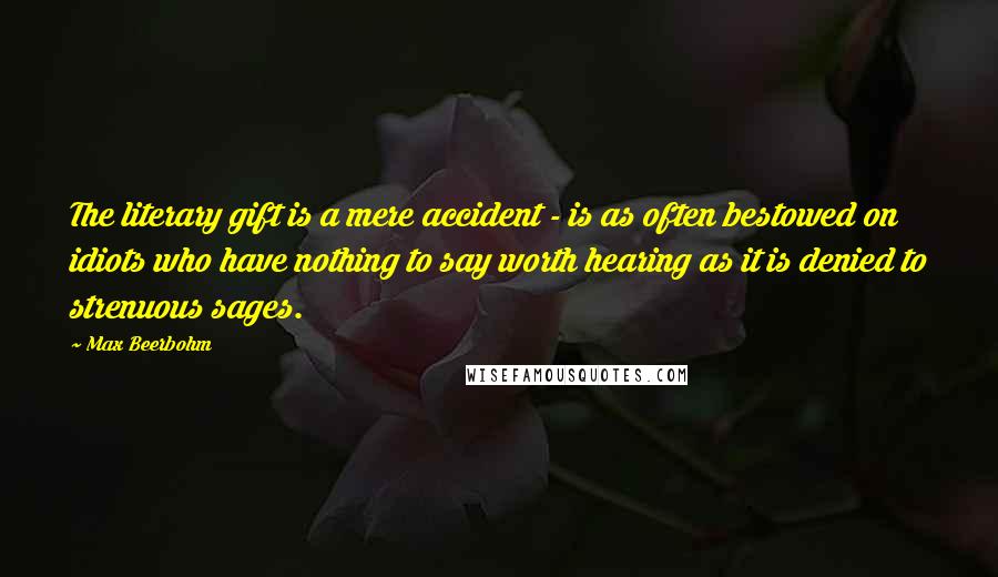 Max Beerbohm Quotes: The literary gift is a mere accident - is as often bestowed on idiots who have nothing to say worth hearing as it is denied to strenuous sages.