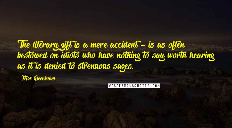 Max Beerbohm Quotes: The literary gift is a mere accident - is as often bestowed on idiots who have nothing to say worth hearing as it is denied to strenuous sages.