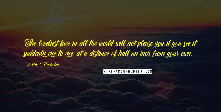 Max Beerbohm Quotes: The loveliest face in all the world will not please you if you see it suddenly eye to eye, at a distance of half an inch from your own.