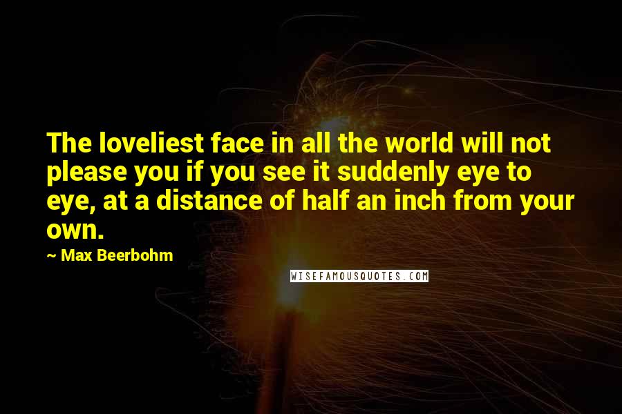 Max Beerbohm Quotes: The loveliest face in all the world will not please you if you see it suddenly eye to eye, at a distance of half an inch from your own.