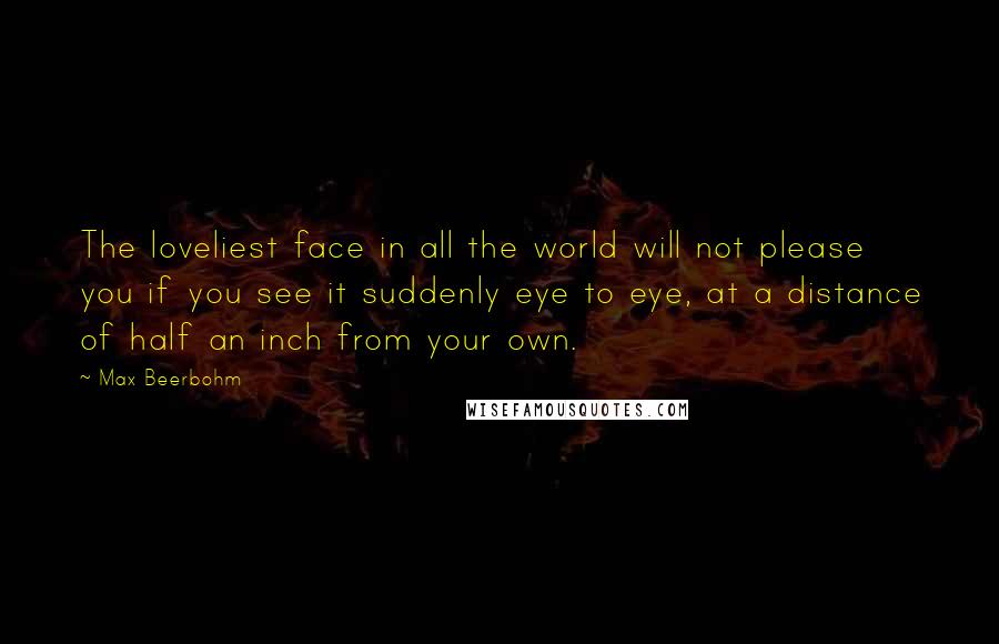 Max Beerbohm Quotes: The loveliest face in all the world will not please you if you see it suddenly eye to eye, at a distance of half an inch from your own.