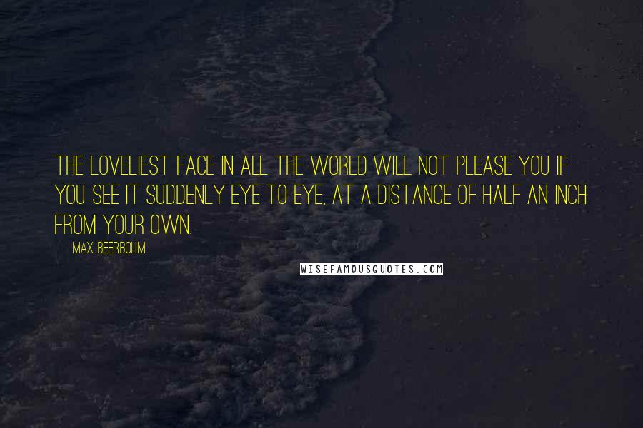 Max Beerbohm Quotes: The loveliest face in all the world will not please you if you see it suddenly eye to eye, at a distance of half an inch from your own.