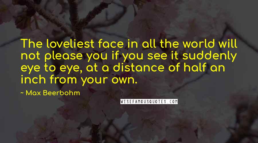 Max Beerbohm Quotes: The loveliest face in all the world will not please you if you see it suddenly eye to eye, at a distance of half an inch from your own.