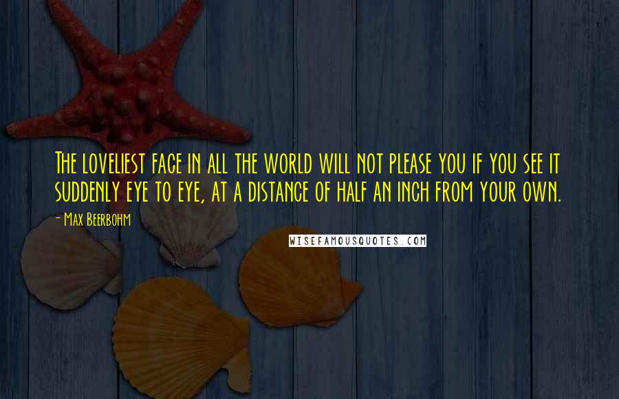 Max Beerbohm Quotes: The loveliest face in all the world will not please you if you see it suddenly eye to eye, at a distance of half an inch from your own.