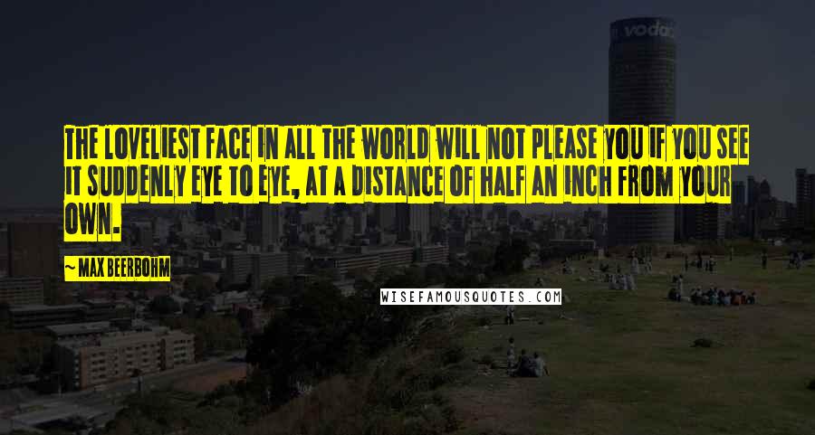 Max Beerbohm Quotes: The loveliest face in all the world will not please you if you see it suddenly eye to eye, at a distance of half an inch from your own.