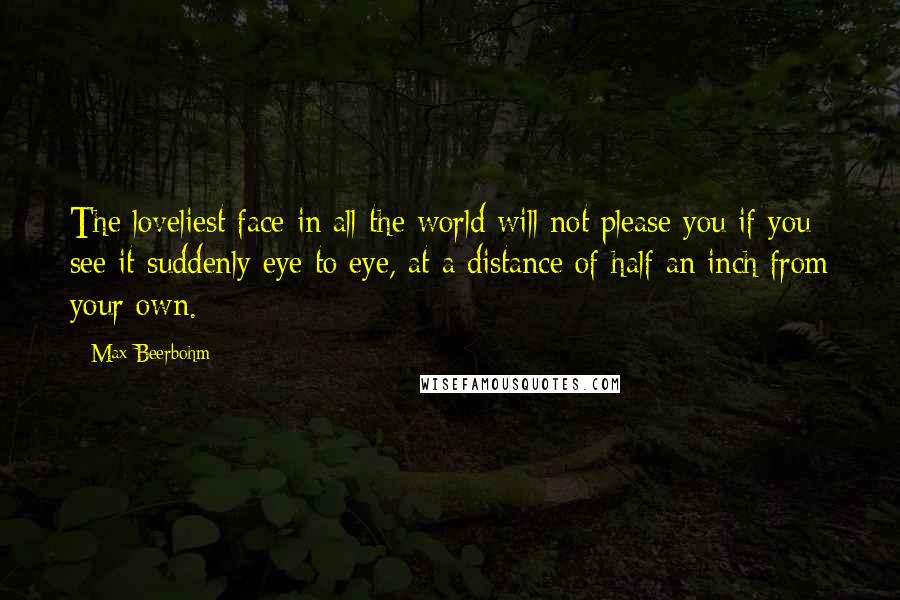 Max Beerbohm Quotes: The loveliest face in all the world will not please you if you see it suddenly eye to eye, at a distance of half an inch from your own.