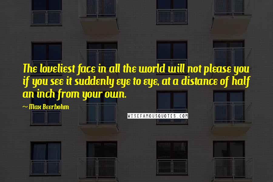 Max Beerbohm Quotes: The loveliest face in all the world will not please you if you see it suddenly eye to eye, at a distance of half an inch from your own.