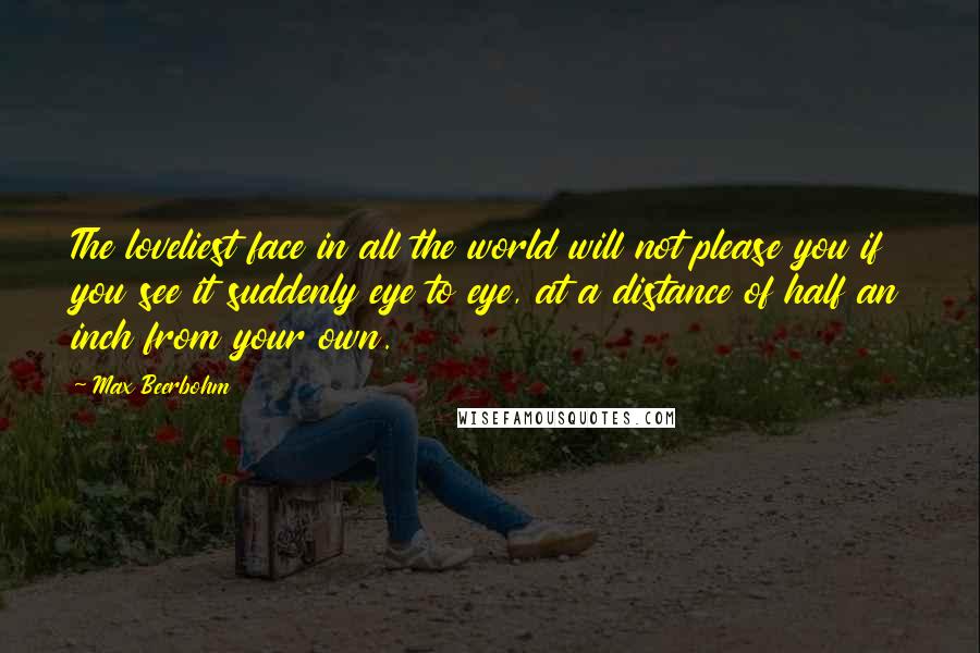 Max Beerbohm Quotes: The loveliest face in all the world will not please you if you see it suddenly eye to eye, at a distance of half an inch from your own.