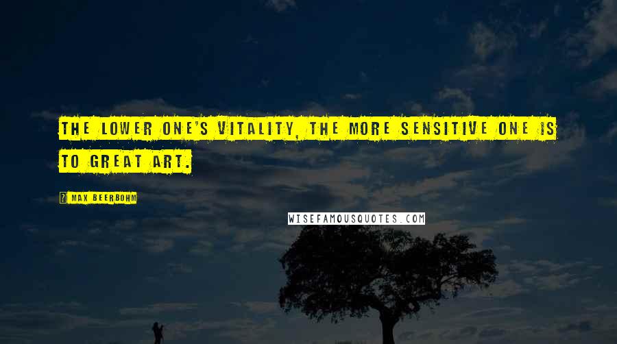 Max Beerbohm Quotes: The lower one's vitality, the more sensitive one is to great art.