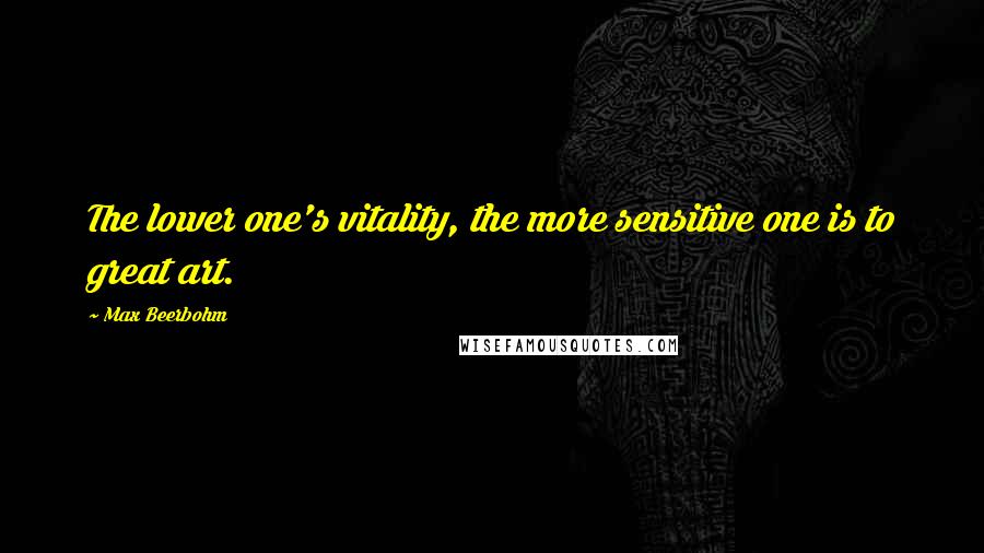 Max Beerbohm Quotes: The lower one's vitality, the more sensitive one is to great art.