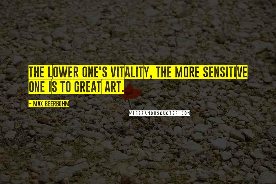 Max Beerbohm Quotes: The lower one's vitality, the more sensitive one is to great art.