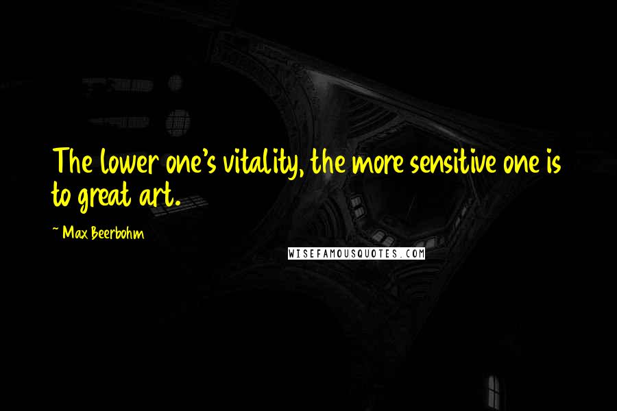 Max Beerbohm Quotes: The lower one's vitality, the more sensitive one is to great art.