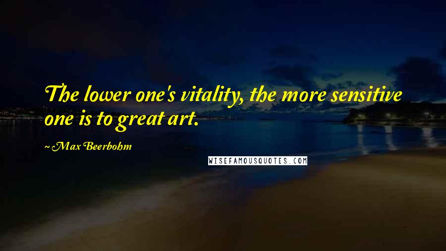 Max Beerbohm Quotes: The lower one's vitality, the more sensitive one is to great art.