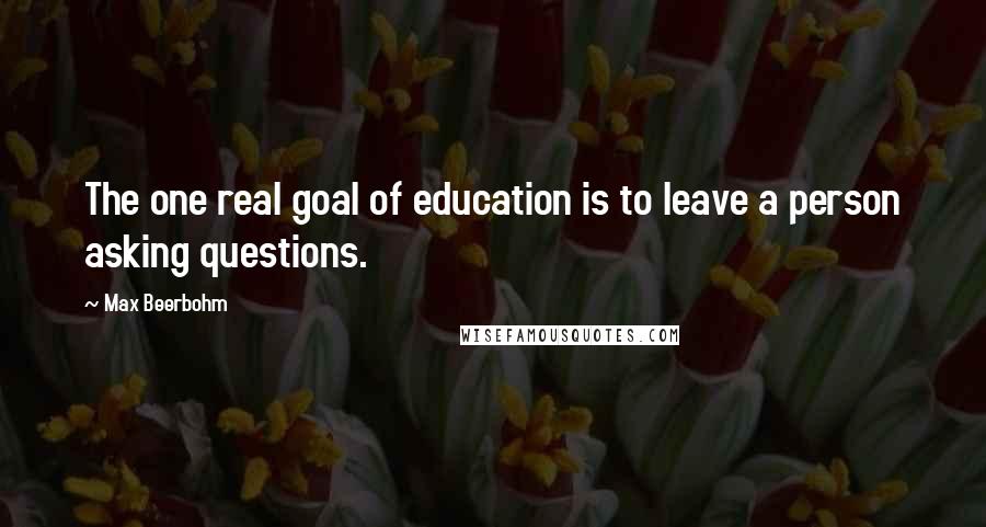 Max Beerbohm Quotes: The one real goal of education is to leave a person asking questions.