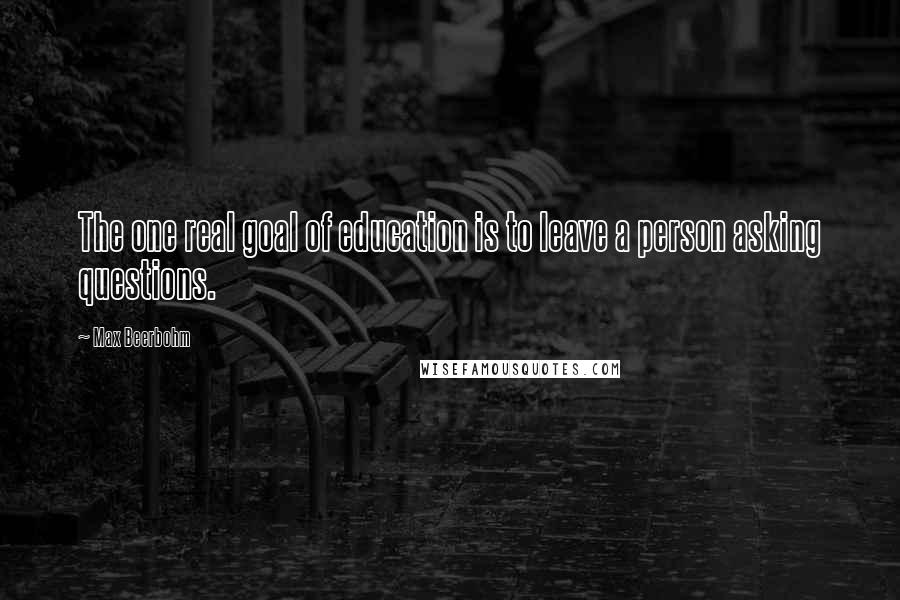 Max Beerbohm Quotes: The one real goal of education is to leave a person asking questions.