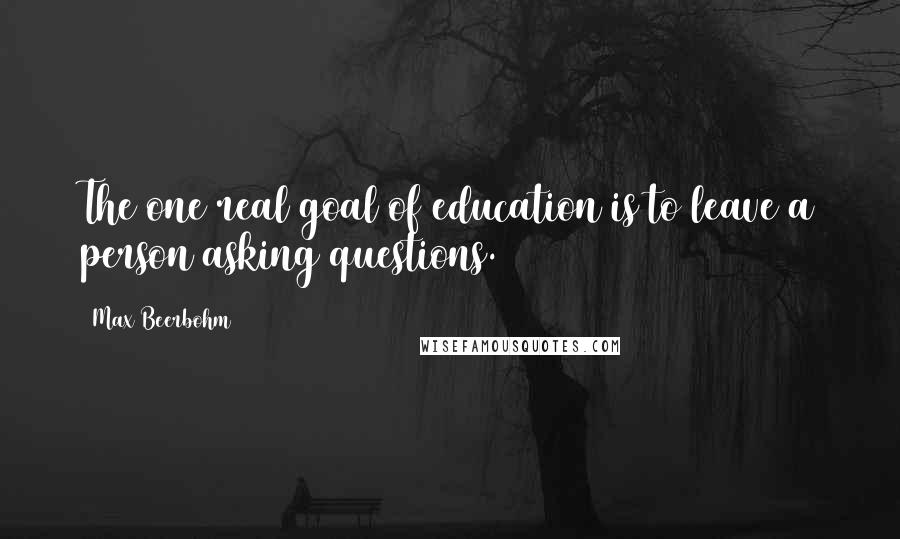 Max Beerbohm Quotes: The one real goal of education is to leave a person asking questions.