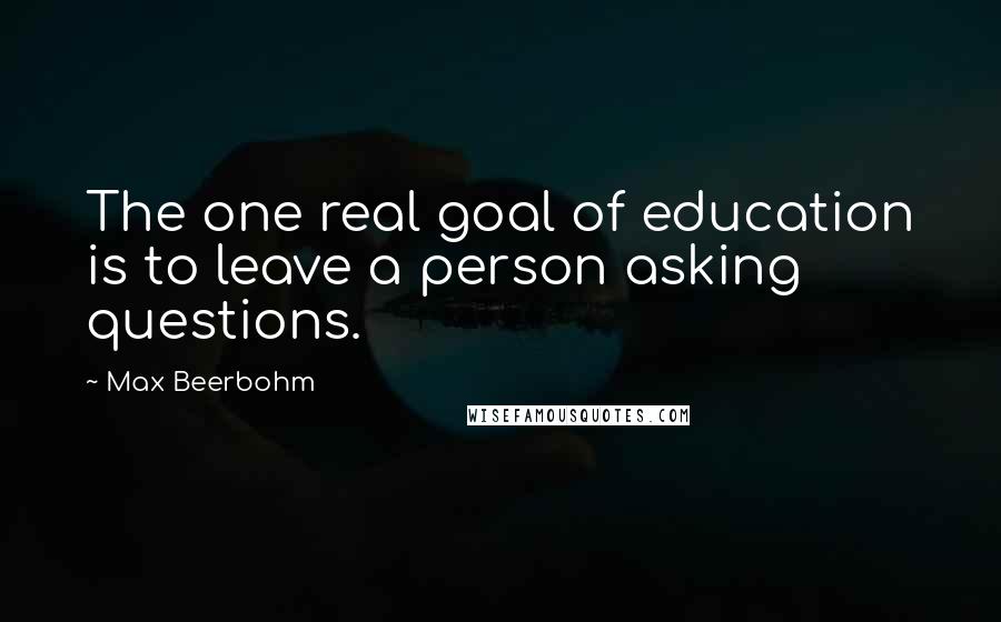 Max Beerbohm Quotes: The one real goal of education is to leave a person asking questions.