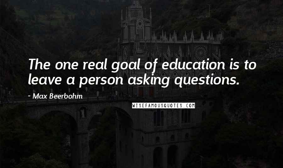 Max Beerbohm Quotes: The one real goal of education is to leave a person asking questions.