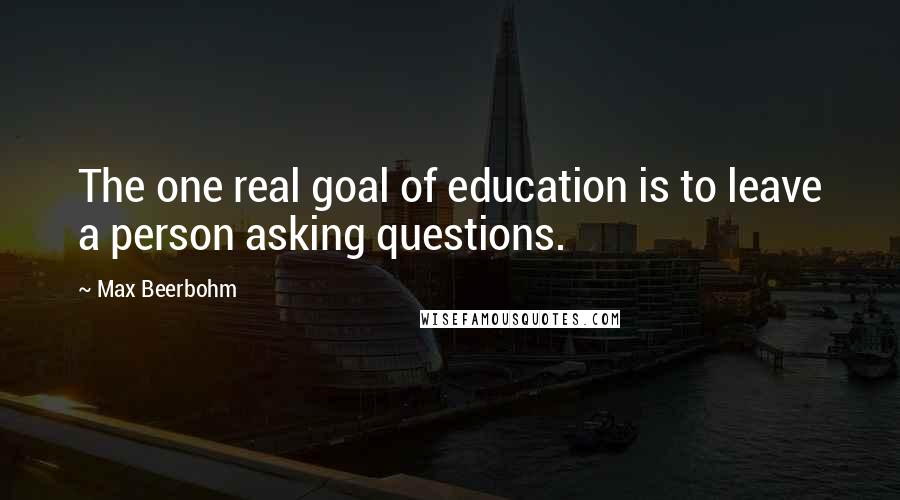 Max Beerbohm Quotes: The one real goal of education is to leave a person asking questions.