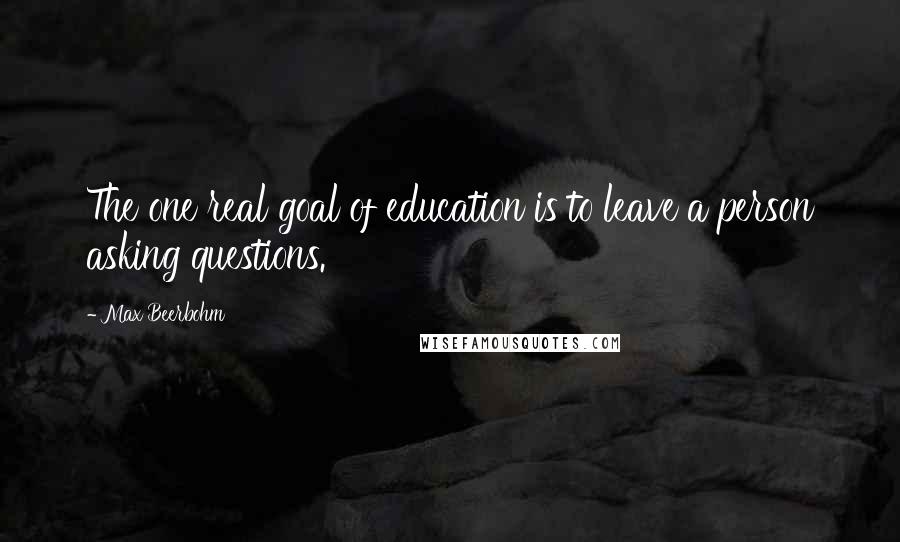 Max Beerbohm Quotes: The one real goal of education is to leave a person asking questions.