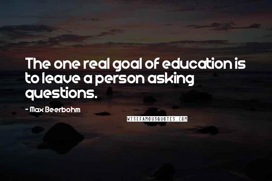 Max Beerbohm Quotes: The one real goal of education is to leave a person asking questions.