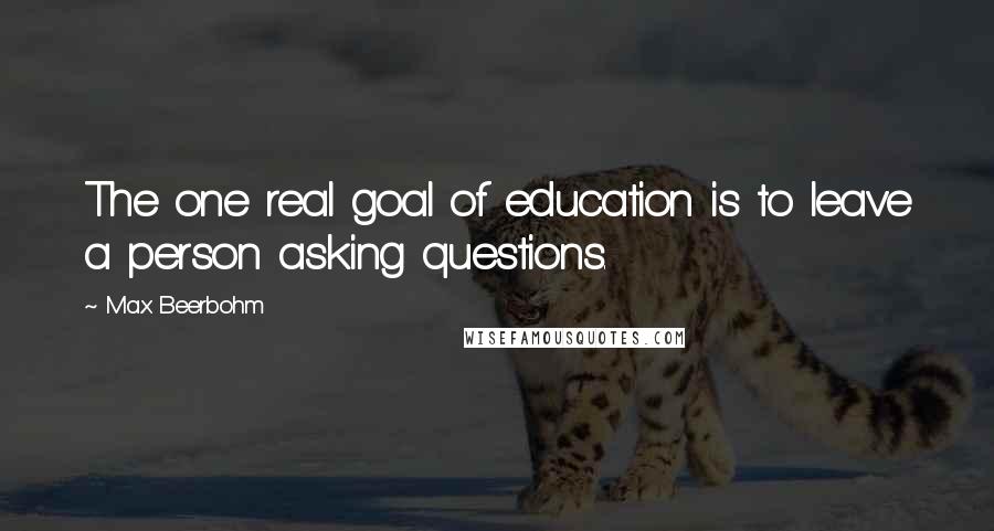 Max Beerbohm Quotes: The one real goal of education is to leave a person asking questions.