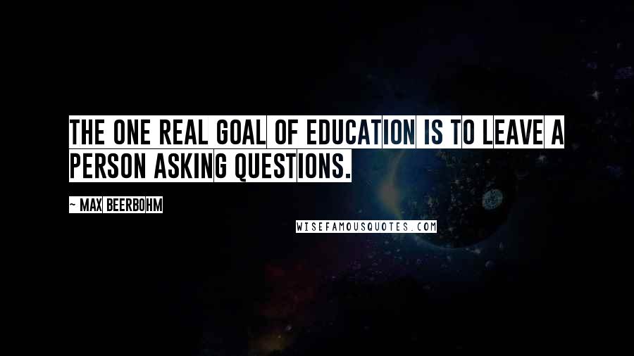 Max Beerbohm Quotes: The one real goal of education is to leave a person asking questions.