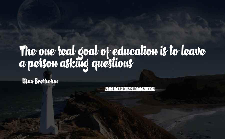 Max Beerbohm Quotes: The one real goal of education is to leave a person asking questions.