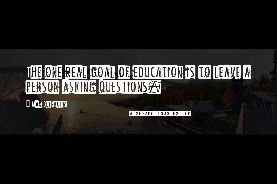 Max Beerbohm Quotes: The one real goal of education is to leave a person asking questions.