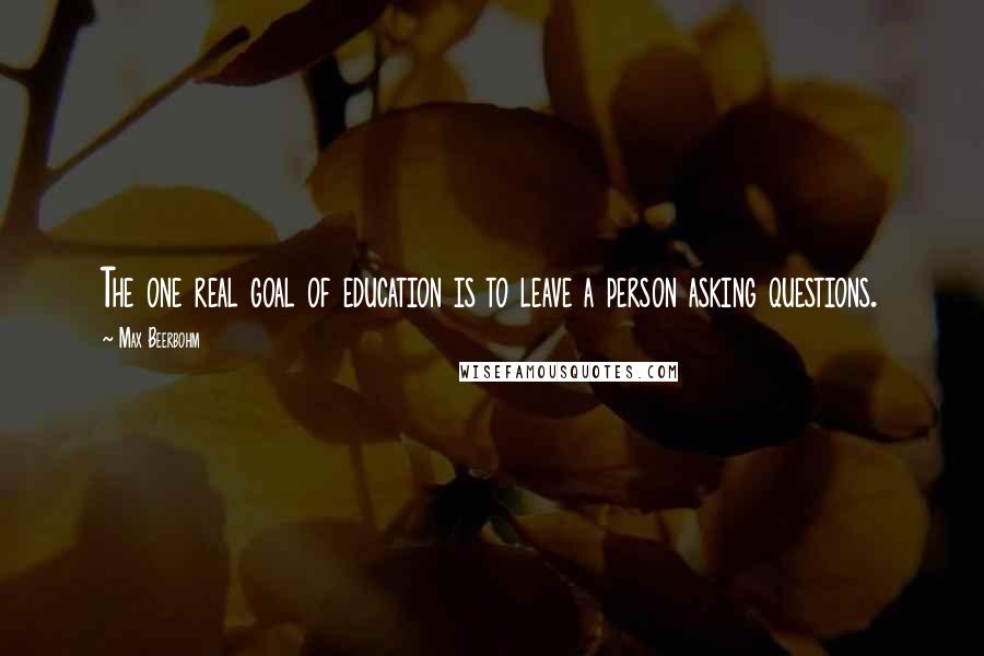 Max Beerbohm Quotes: The one real goal of education is to leave a person asking questions.