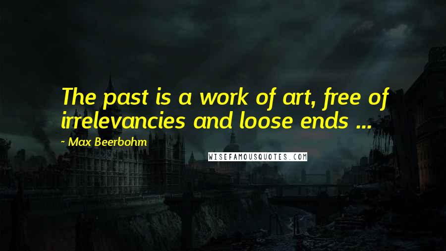 Max Beerbohm Quotes: The past is a work of art, free of irrelevancies and loose ends ...