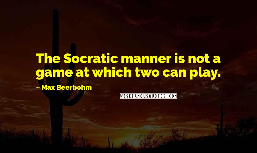 Max Beerbohm Quotes: The Socratic manner is not a game at which two can play.