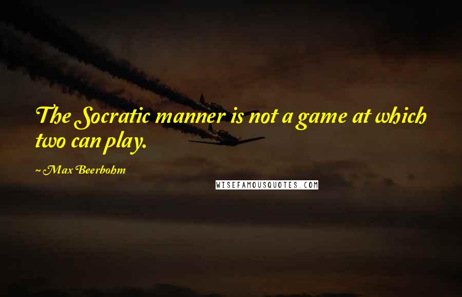 Max Beerbohm Quotes: The Socratic manner is not a game at which two can play.