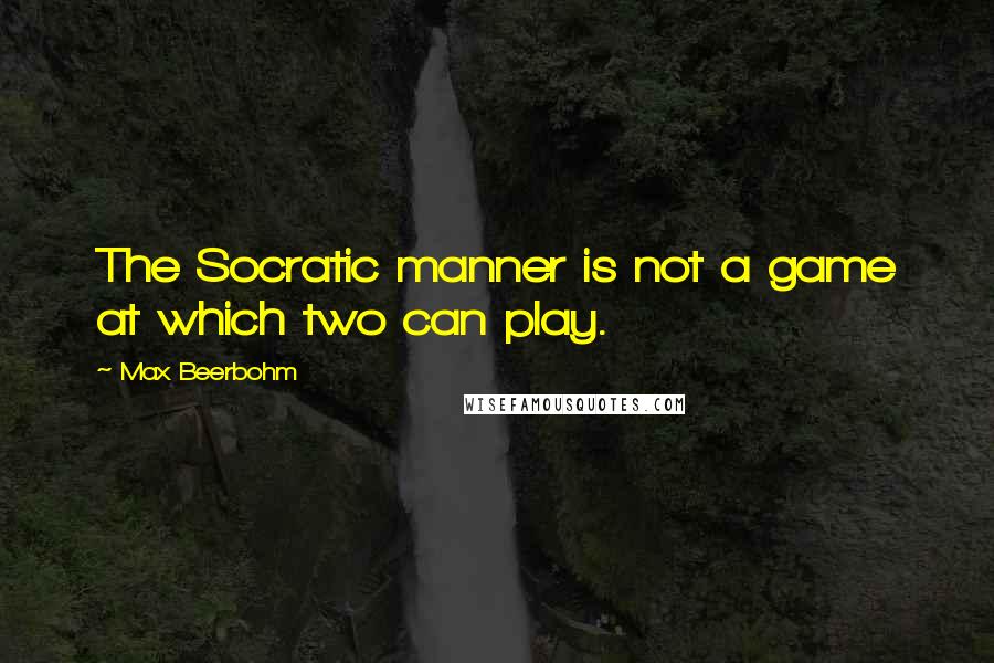 Max Beerbohm Quotes: The Socratic manner is not a game at which two can play.