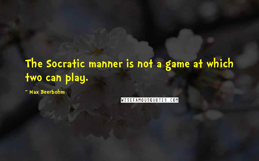 Max Beerbohm Quotes: The Socratic manner is not a game at which two can play.