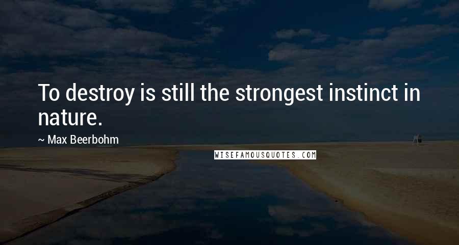 Max Beerbohm Quotes: To destroy is still the strongest instinct in nature.