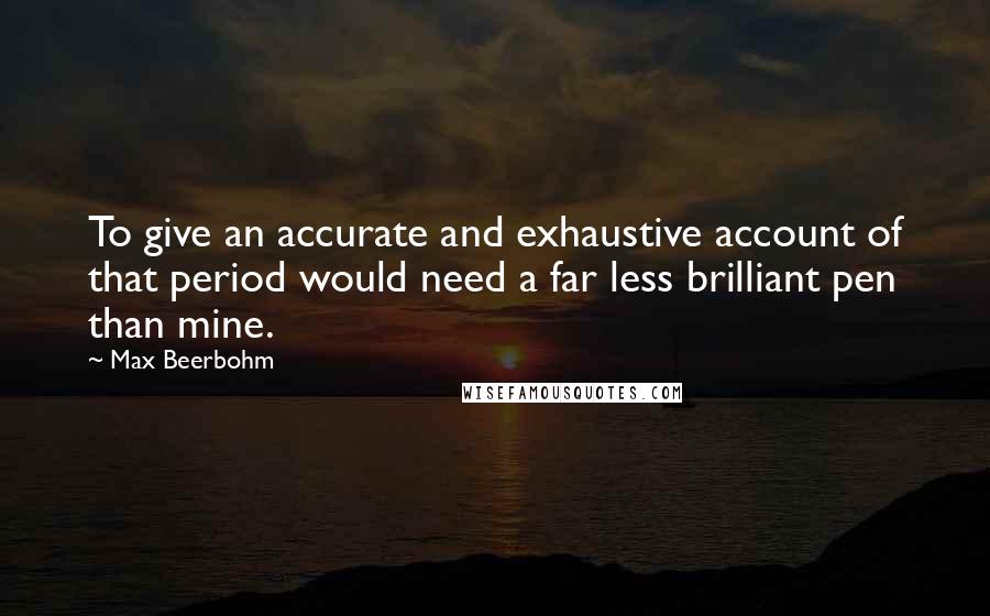Max Beerbohm Quotes: To give an accurate and exhaustive account of that period would need a far less brilliant pen than mine.