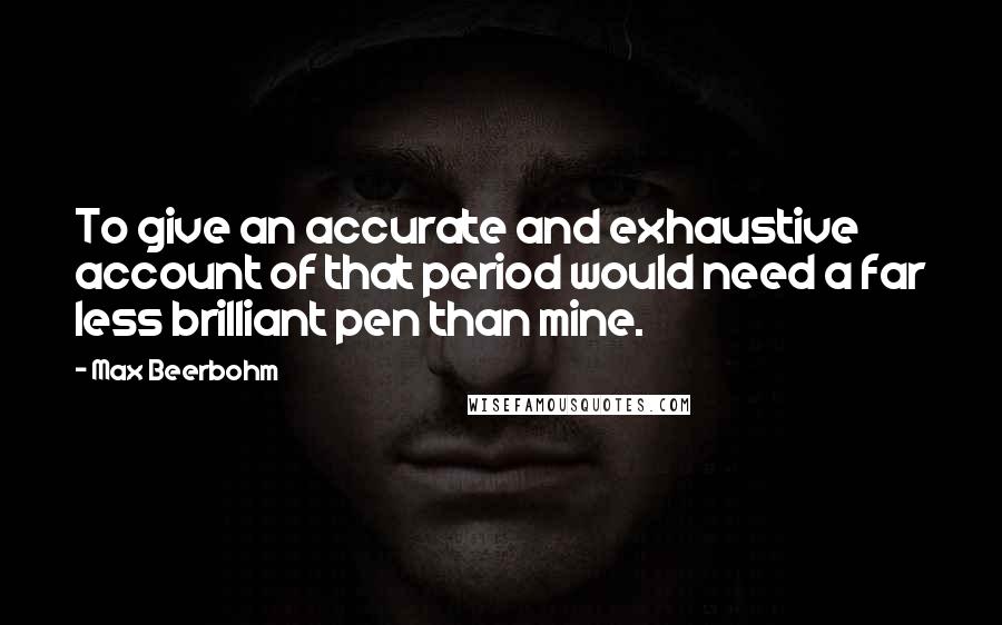 Max Beerbohm Quotes: To give an accurate and exhaustive account of that period would need a far less brilliant pen than mine.