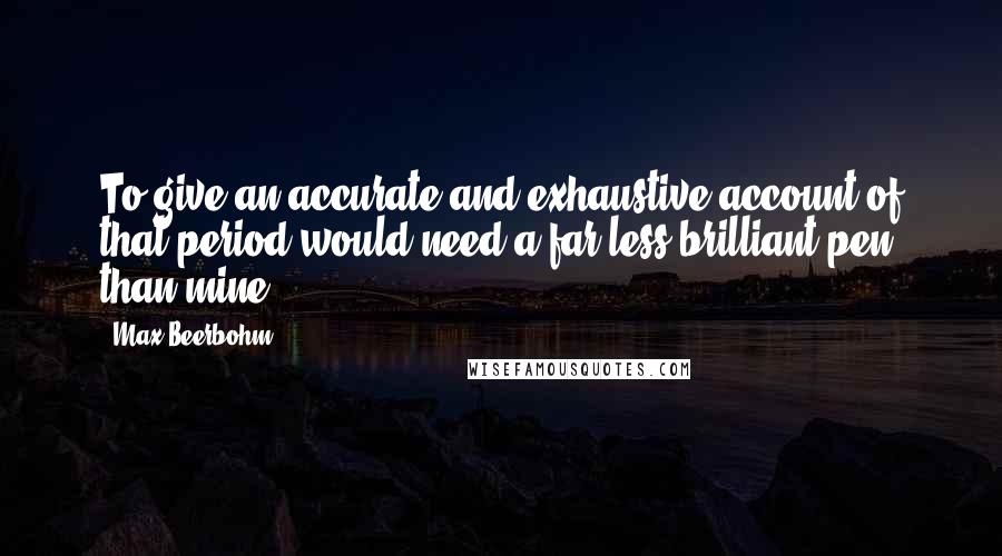 Max Beerbohm Quotes: To give an accurate and exhaustive account of that period would need a far less brilliant pen than mine.