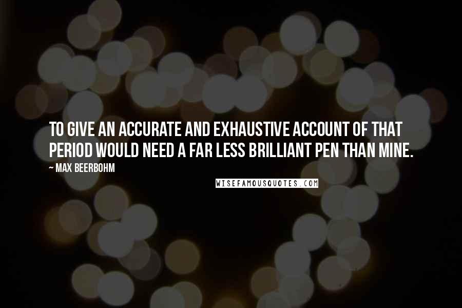 Max Beerbohm Quotes: To give an accurate and exhaustive account of that period would need a far less brilliant pen than mine.