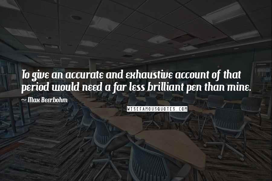 Max Beerbohm Quotes: To give an accurate and exhaustive account of that period would need a far less brilliant pen than mine.