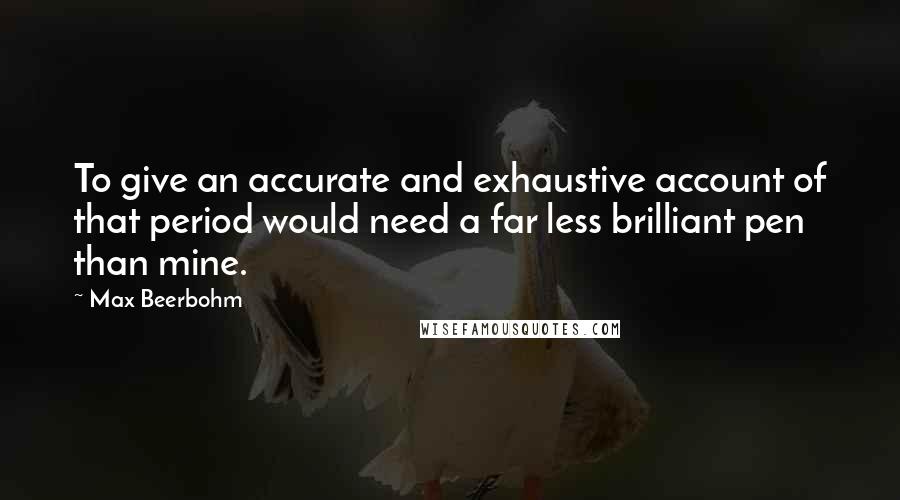 Max Beerbohm Quotes: To give an accurate and exhaustive account of that period would need a far less brilliant pen than mine.