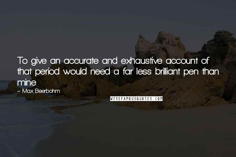 Max Beerbohm Quotes: To give an accurate and exhaustive account of that period would need a far less brilliant pen than mine.