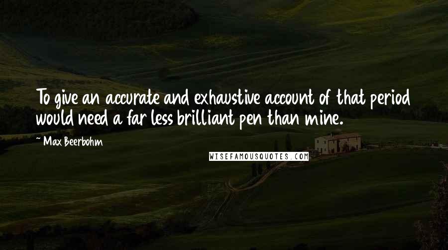 Max Beerbohm Quotes: To give an accurate and exhaustive account of that period would need a far less brilliant pen than mine.