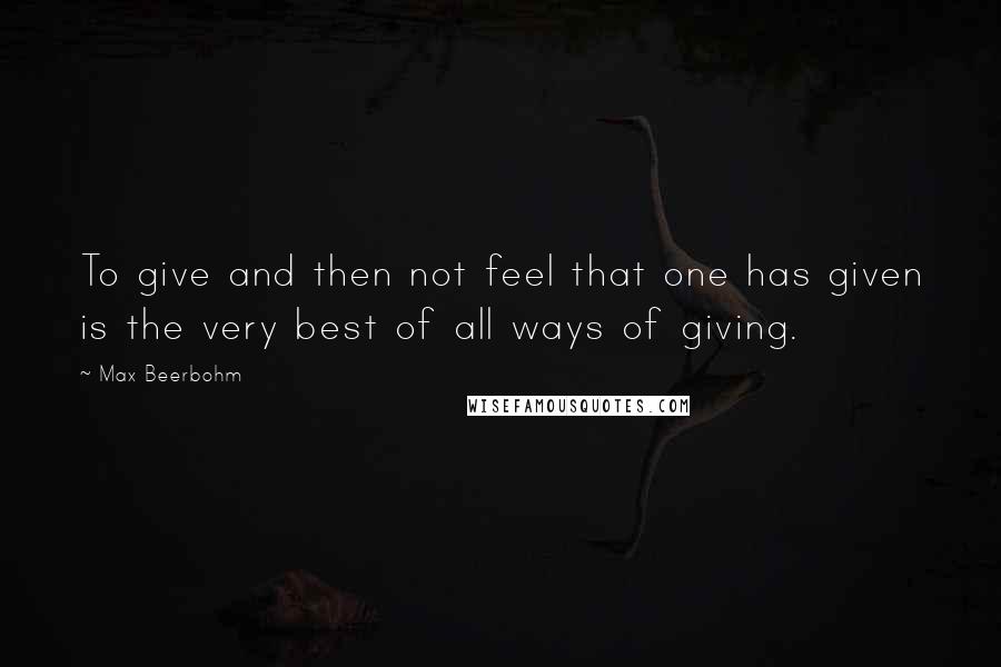 Max Beerbohm Quotes: To give and then not feel that one has given is the very best of all ways of giving.