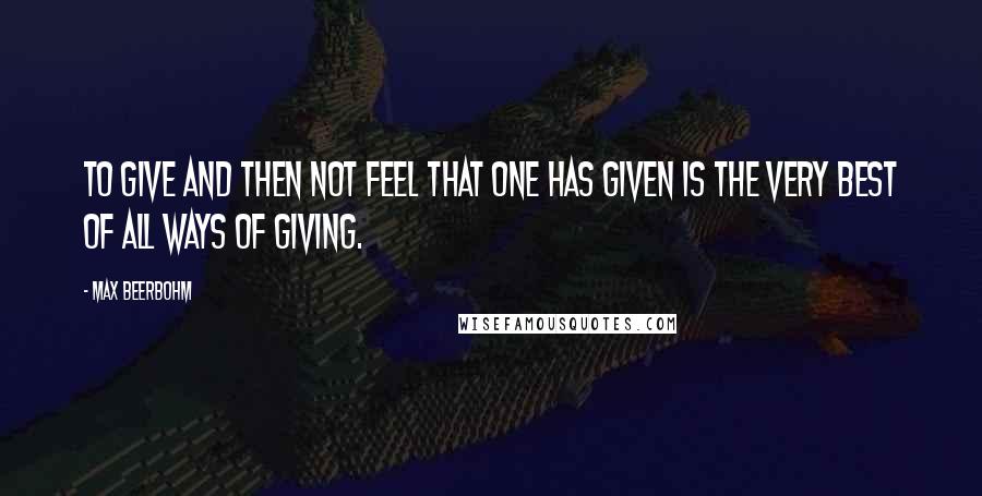 Max Beerbohm Quotes: To give and then not feel that one has given is the very best of all ways of giving.