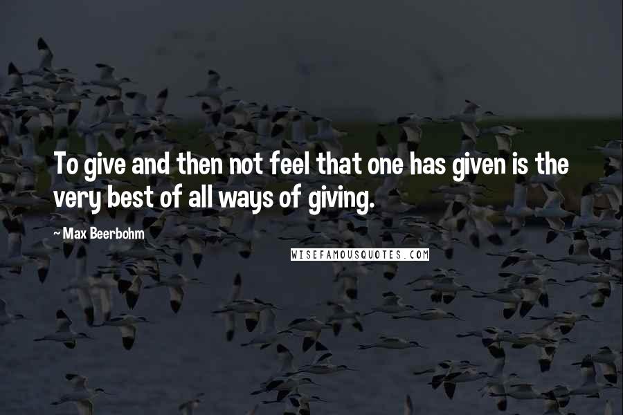 Max Beerbohm Quotes: To give and then not feel that one has given is the very best of all ways of giving.