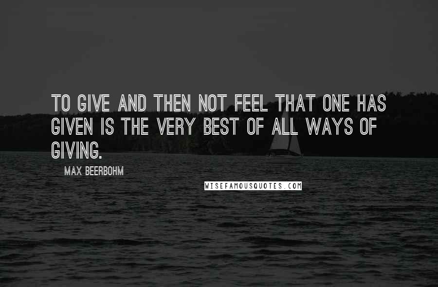 Max Beerbohm Quotes: To give and then not feel that one has given is the very best of all ways of giving.
